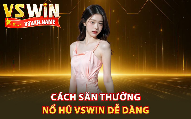 Cách săn thưởng nổ hũ Vswin dễ dàng